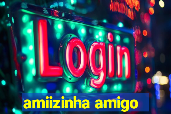 amiizinha amigo